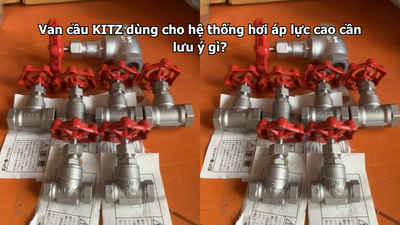 Van Cầu Kitz Dùng Cho Hệ Thống Hơi Áp Lực Cao Cần Lưu Ý Gì?