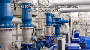Van Kitz Dùng Cho Hệ Thống Cấp Nước Khu Công Nghiệp Nên Chọn Ra Sao?