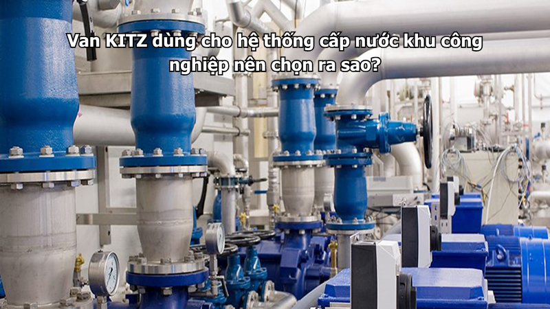 Van Kitz Dùng Cho Hệ Thống Cấp Nước Khu Công Nghiệp Nên Chọn Ra Sao?