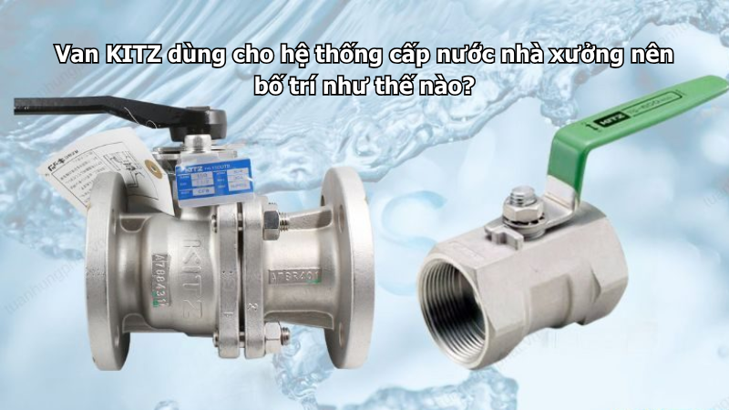 Van Kitz Dùng Cho Hệ Thống Cấp Nước Nhà Xưởng Nên Bố Trí Như Thế Nào?