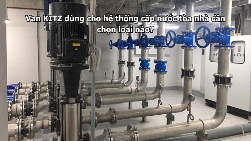 Van Kitz Dùng Cho Hệ Thống Cấp Nước Tòa Nhà Cần Chọn Loại Nào?