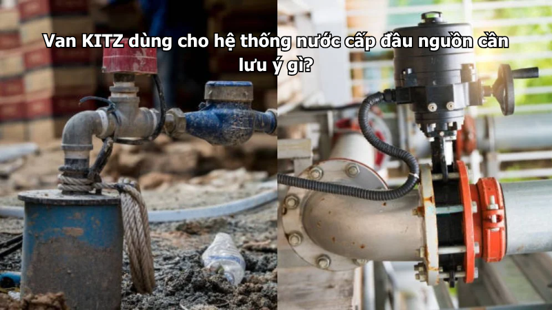 Van Kitz Dùng Cho Hệ Thống Nước Cấp Đầu Nguồn Cần Lưu Ý Gì?