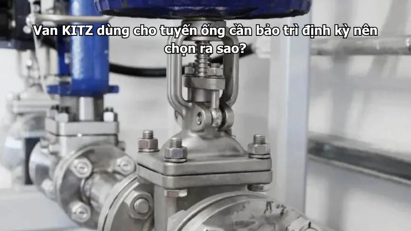 Van Kitz Dùng Cho Tuyến Ống Cần Bảo Trì Định Kỳ Nên Chọn Ra Sao?