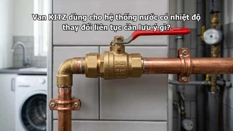 Van Kitz Dùng Cho Hệ Thống Nước Có Nhiệt Độ Thay Đổi Liên Tục Cần Lưu Ý Gì? 1 Van Kitz Dùng Cho Hệ Thống Nước Có Nhiệt Độ Thay Đổi Liên Tục Cần Lưu Ý Gì?