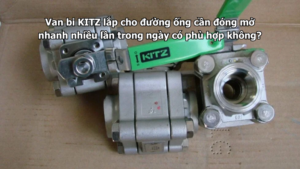 Van Bi Kitz Lắp Cho Đường Ống Cần Đóng Mở Nhanh Nhiều Lần Trong Ngày Có Phù Hợp Không?