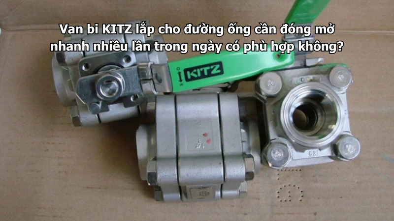 Van Bi Kitz Lắp Cho Đường Ống Cần Đóng Mở Nhanh Nhiều Lần Trong Ngày Có Phù Hợp Không?