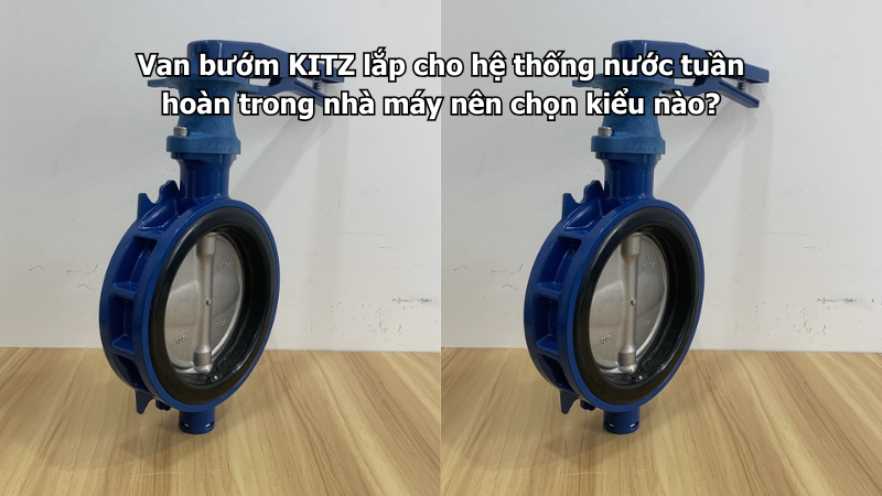 Van Bướm Kitz Lắp Cho Hệ Thống Nước Tuần Hoàn Trong Nhà Máy Nên Chọn Kiểu Nào?