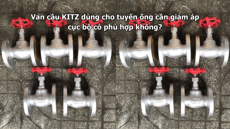 Van Cầu Kitz Dùng Cho Tuyến Ống Cần Giảm Áp Cục Bộ Có Phù Hợp Không?
